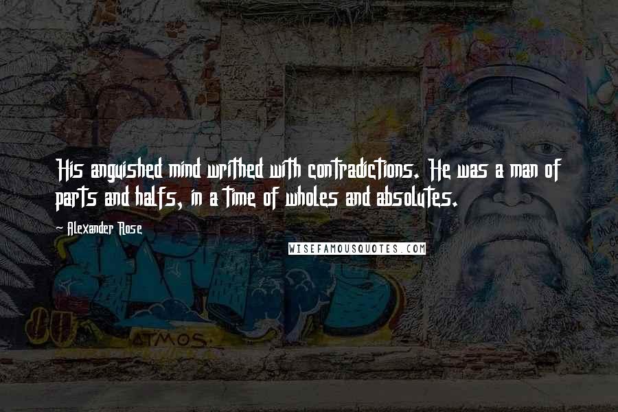 Alexander Rose Quotes: His anguished mind writhed with contradictions. He was a man of parts and halfs, in a time of wholes and absolutes.