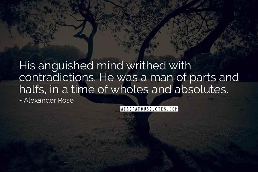 Alexander Rose Quotes: His anguished mind writhed with contradictions. He was a man of parts and halfs, in a time of wholes and absolutes.