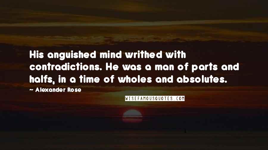 Alexander Rose Quotes: His anguished mind writhed with contradictions. He was a man of parts and halfs, in a time of wholes and absolutes.