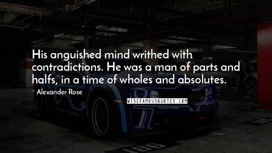 Alexander Rose Quotes: His anguished mind writhed with contradictions. He was a man of parts and halfs, in a time of wholes and absolutes.