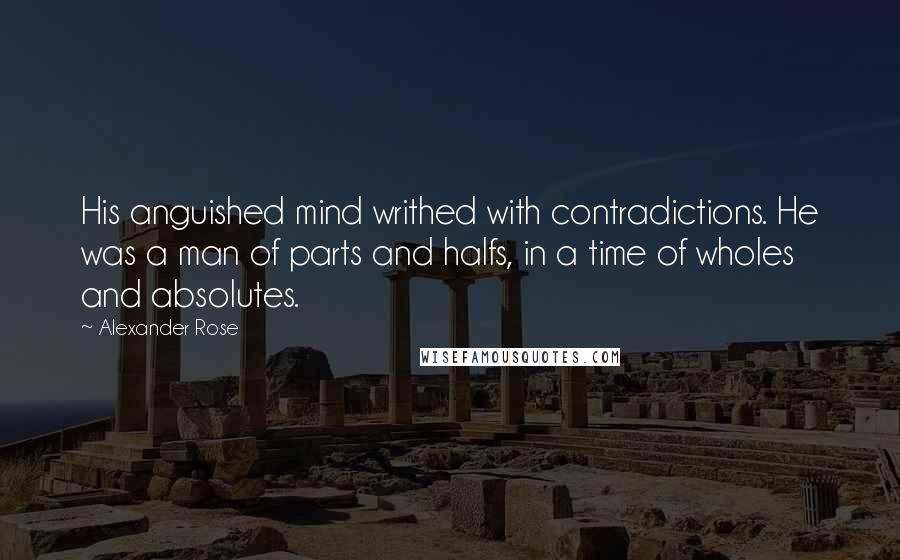 Alexander Rose Quotes: His anguished mind writhed with contradictions. He was a man of parts and halfs, in a time of wholes and absolutes.