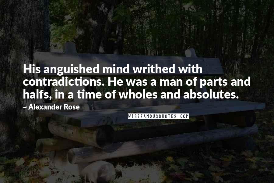 Alexander Rose Quotes: His anguished mind writhed with contradictions. He was a man of parts and halfs, in a time of wholes and absolutes.