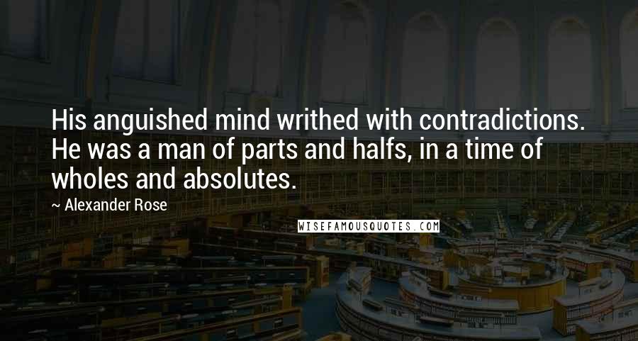 Alexander Rose Quotes: His anguished mind writhed with contradictions. He was a man of parts and halfs, in a time of wholes and absolutes.