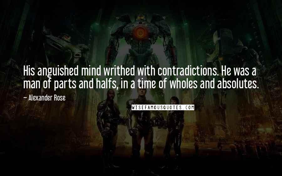 Alexander Rose Quotes: His anguished mind writhed with contradictions. He was a man of parts and halfs, in a time of wholes and absolutes.