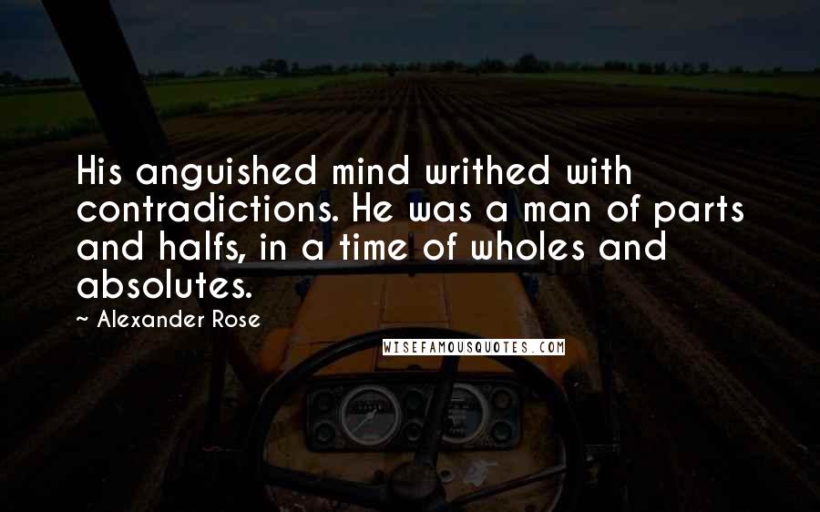 Alexander Rose Quotes: His anguished mind writhed with contradictions. He was a man of parts and halfs, in a time of wholes and absolutes.