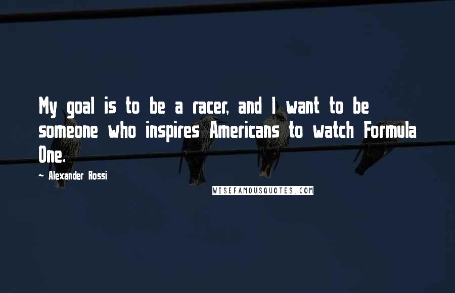 Alexander Rossi Quotes: My goal is to be a racer, and I want to be someone who inspires Americans to watch Formula One.