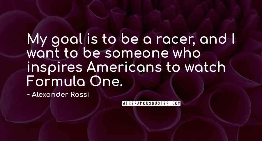 Alexander Rossi Quotes: My goal is to be a racer, and I want to be someone who inspires Americans to watch Formula One.