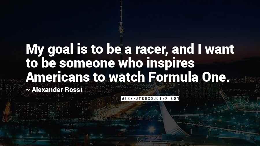 Alexander Rossi Quotes: My goal is to be a racer, and I want to be someone who inspires Americans to watch Formula One.
