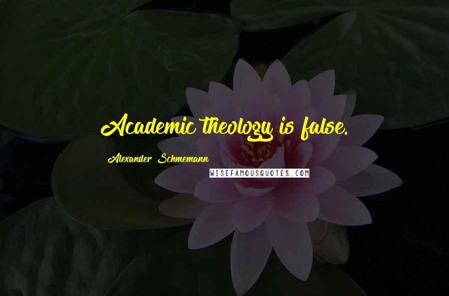 Alexander Schmemann Quotes: Academic theology is false.