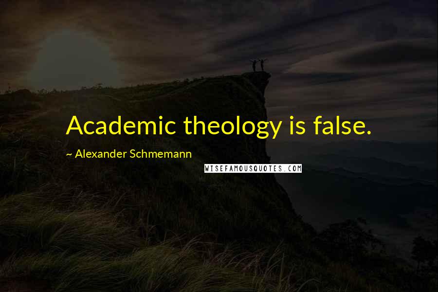 Alexander Schmemann Quotes: Academic theology is false.