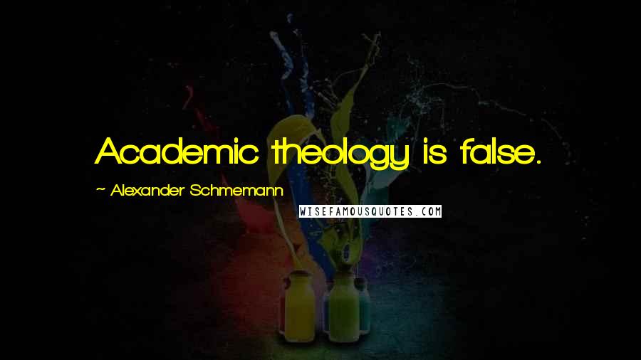 Alexander Schmemann Quotes: Academic theology is false.