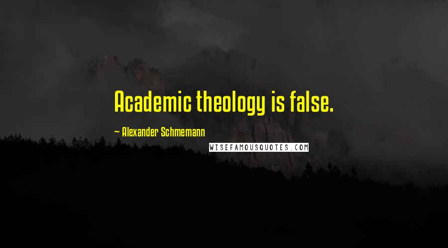 Alexander Schmemann Quotes: Academic theology is false.