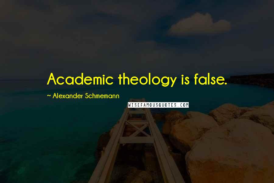 Alexander Schmemann Quotes: Academic theology is false.