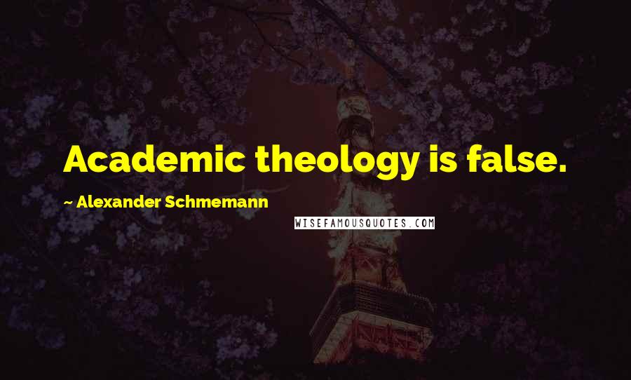 Alexander Schmemann Quotes: Academic theology is false.