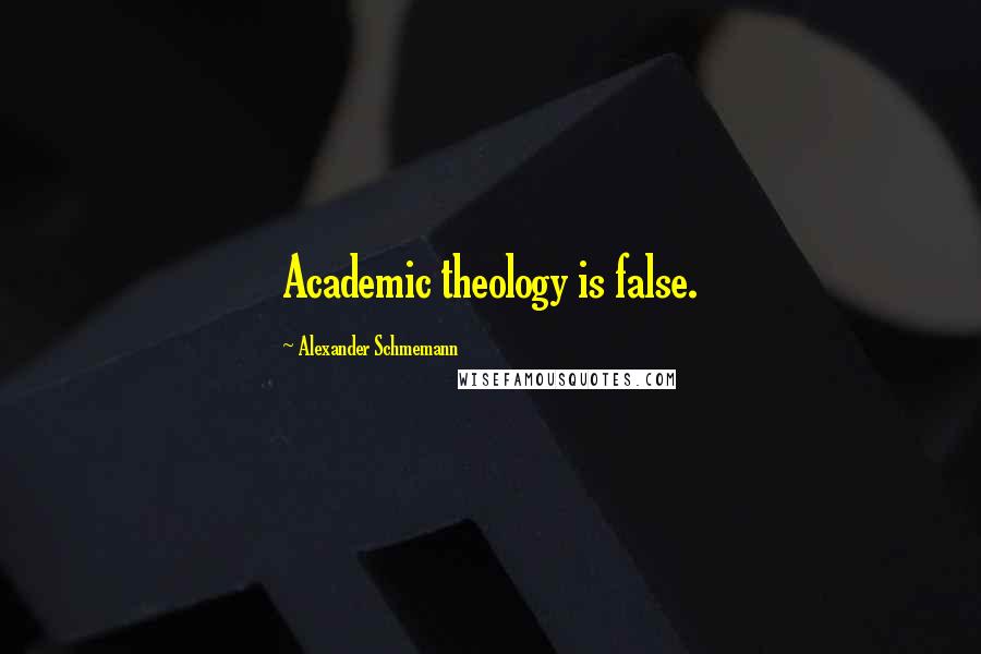 Alexander Schmemann Quotes: Academic theology is false.