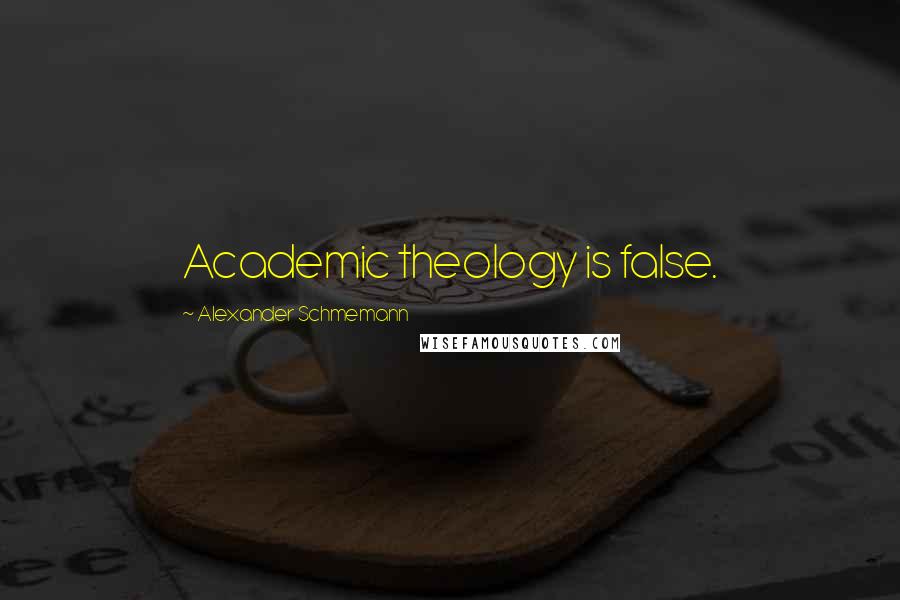 Alexander Schmemann Quotes: Academic theology is false.