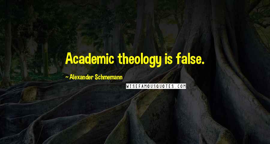 Alexander Schmemann Quotes: Academic theology is false.