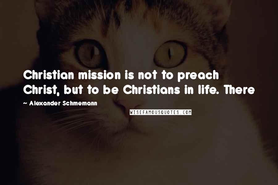 Alexander Schmemann Quotes: Christian mission is not to preach Christ, but to be Christians in life. There