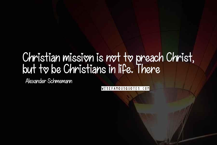 Alexander Schmemann Quotes: Christian mission is not to preach Christ, but to be Christians in life. There