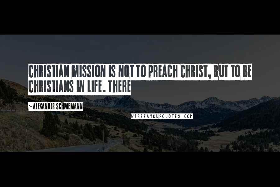 Alexander Schmemann Quotes: Christian mission is not to preach Christ, but to be Christians in life. There