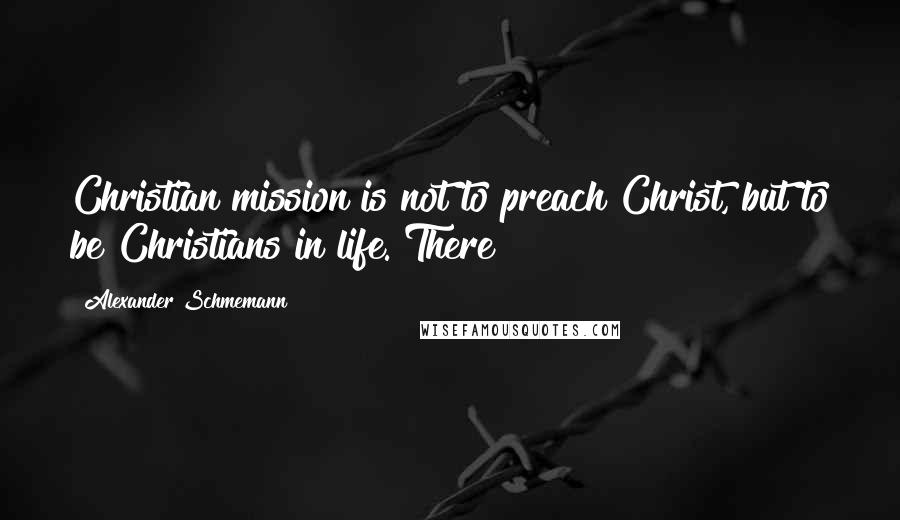 Alexander Schmemann Quotes: Christian mission is not to preach Christ, but to be Christians in life. There