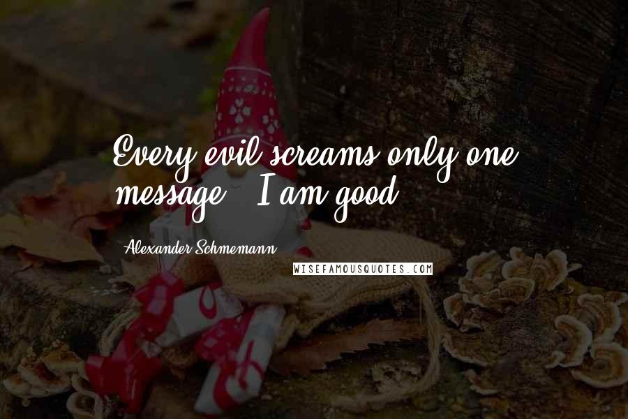 Alexander Schmemann Quotes: Every evil screams only one message: 'I am good.'