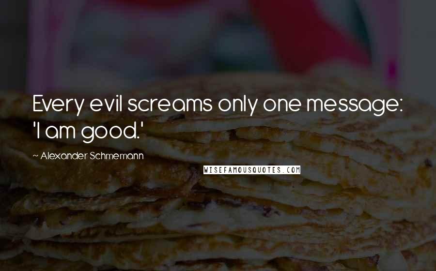 Alexander Schmemann Quotes: Every evil screams only one message: 'I am good.'
