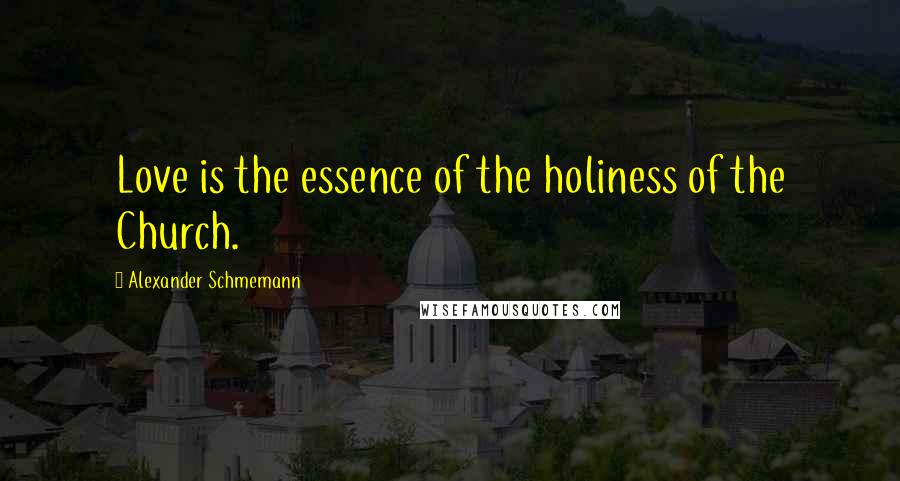 Alexander Schmemann Quotes: Love is the essence of the holiness of the Church.