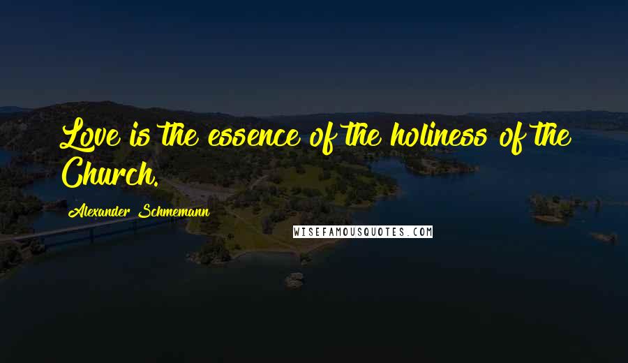 Alexander Schmemann Quotes: Love is the essence of the holiness of the Church.