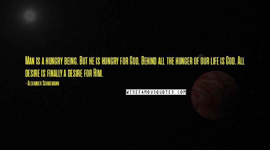 Alexander Schmemann Quotes: Man is a hungry being. But he is hungry for God. Behind all the hunger of our life is God. All desire is finally a desire for Him.