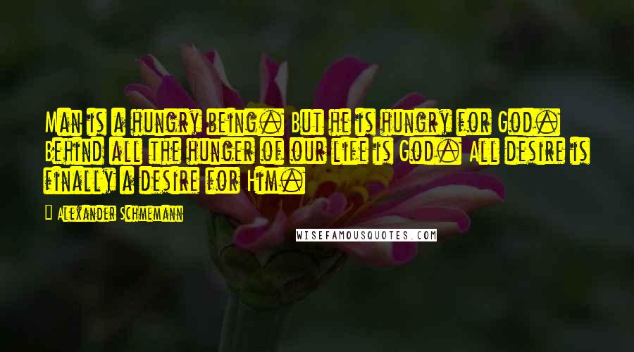 Alexander Schmemann Quotes: Man is a hungry being. But he is hungry for God. Behind all the hunger of our life is God. All desire is finally a desire for Him.
