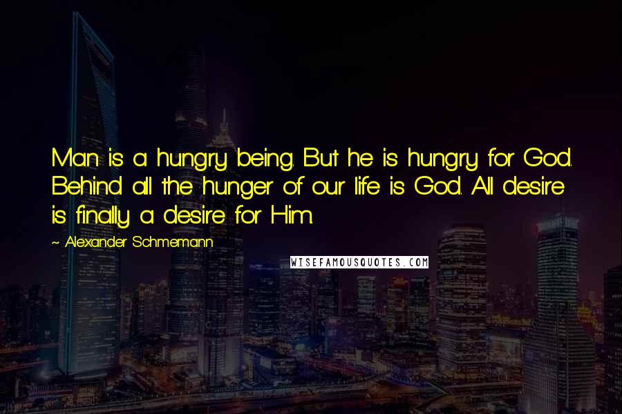 Alexander Schmemann Quotes: Man is a hungry being. But he is hungry for God. Behind all the hunger of our life is God. All desire is finally a desire for Him.