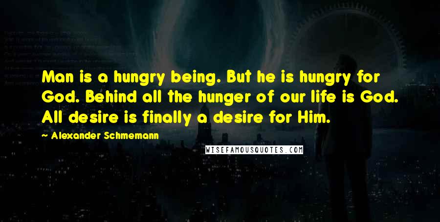 Alexander Schmemann Quotes: Man is a hungry being. But he is hungry for God. Behind all the hunger of our life is God. All desire is finally a desire for Him.