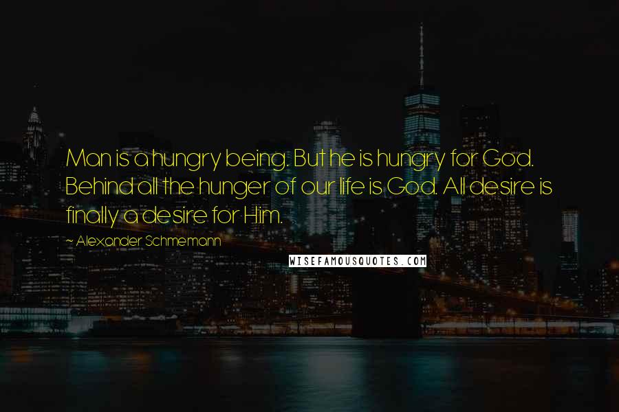 Alexander Schmemann Quotes: Man is a hungry being. But he is hungry for God. Behind all the hunger of our life is God. All desire is finally a desire for Him.