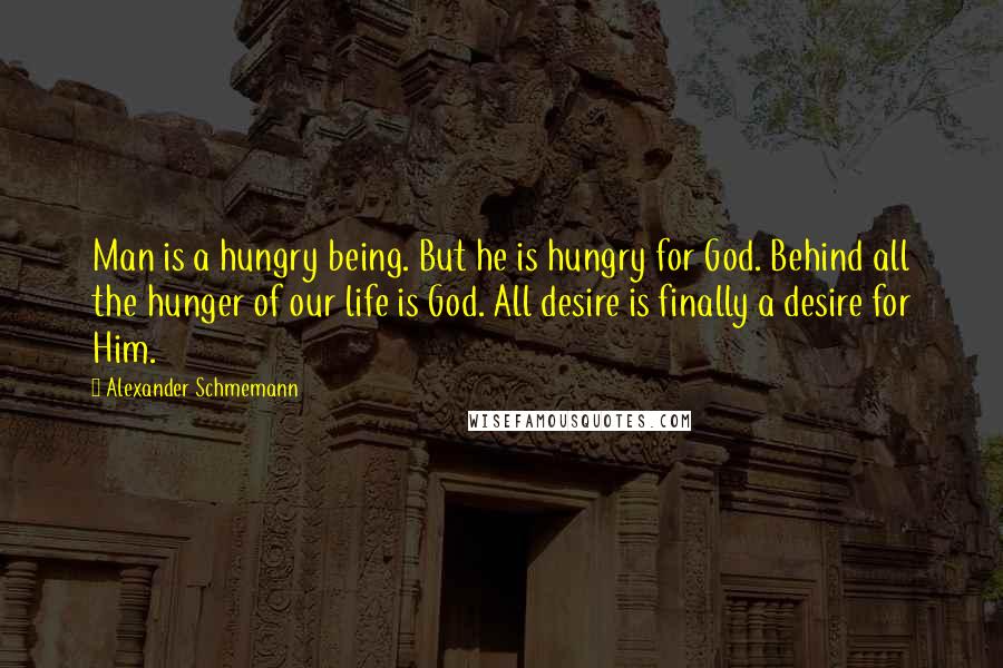 Alexander Schmemann Quotes: Man is a hungry being. But he is hungry for God. Behind all the hunger of our life is God. All desire is finally a desire for Him.