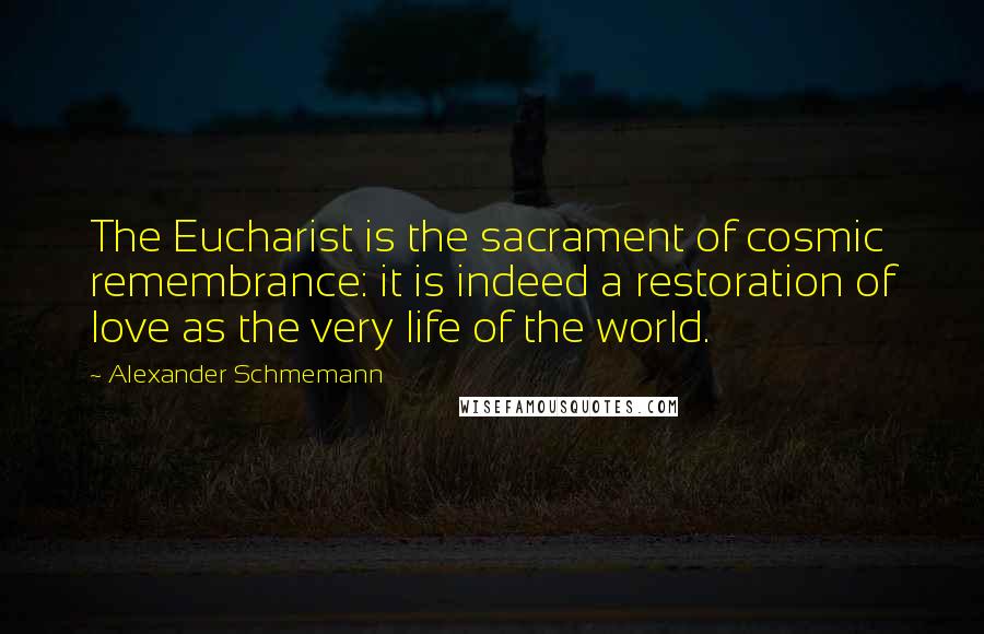 Alexander Schmemann Quotes: The Eucharist is the sacrament of cosmic remembrance: it is indeed a restoration of love as the very life of the world.