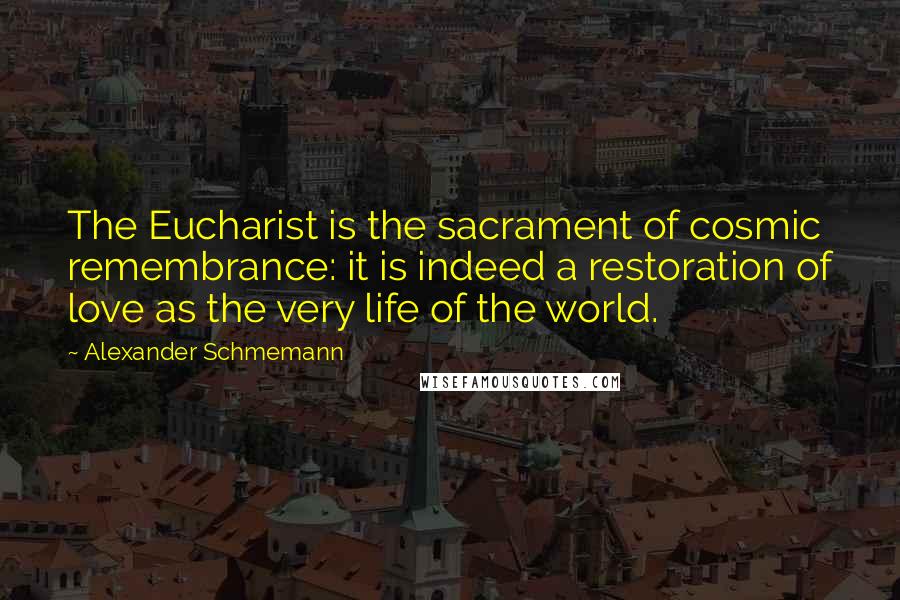 Alexander Schmemann Quotes: The Eucharist is the sacrament of cosmic remembrance: it is indeed a restoration of love as the very life of the world.