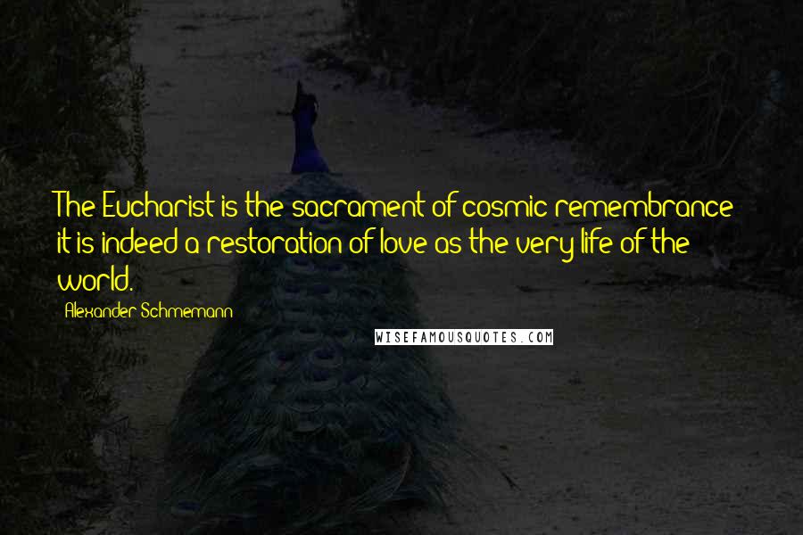 Alexander Schmemann Quotes: The Eucharist is the sacrament of cosmic remembrance: it is indeed a restoration of love as the very life of the world.