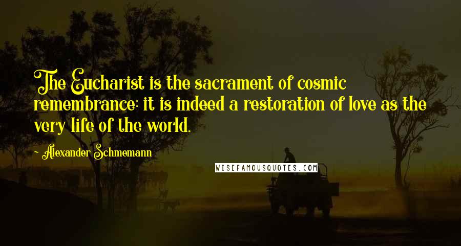 Alexander Schmemann Quotes: The Eucharist is the sacrament of cosmic remembrance: it is indeed a restoration of love as the very life of the world.