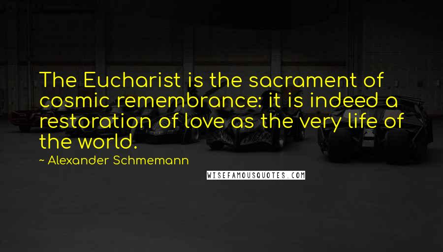 Alexander Schmemann Quotes: The Eucharist is the sacrament of cosmic remembrance: it is indeed a restoration of love as the very life of the world.