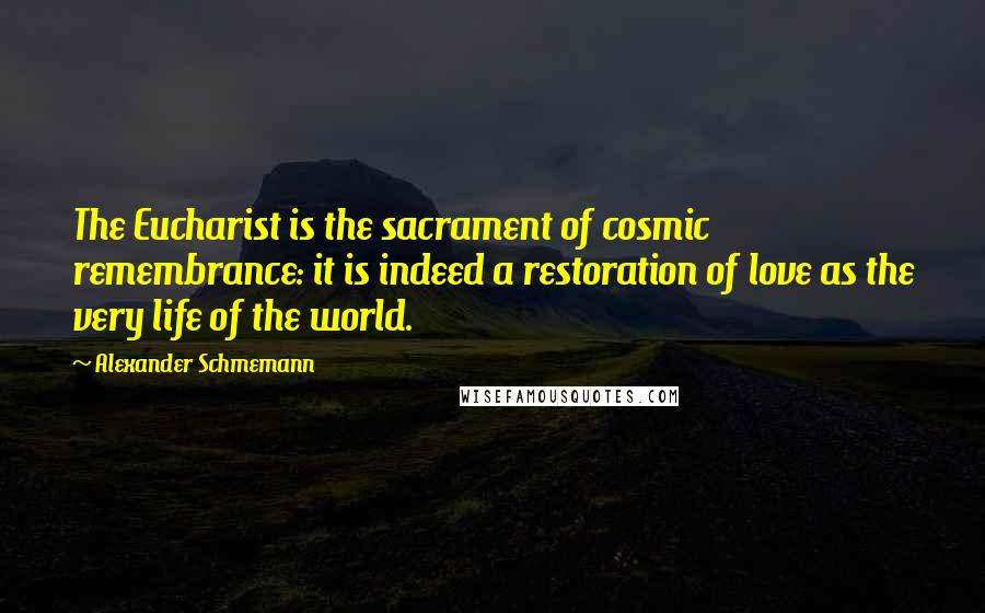 Alexander Schmemann Quotes: The Eucharist is the sacrament of cosmic remembrance: it is indeed a restoration of love as the very life of the world.