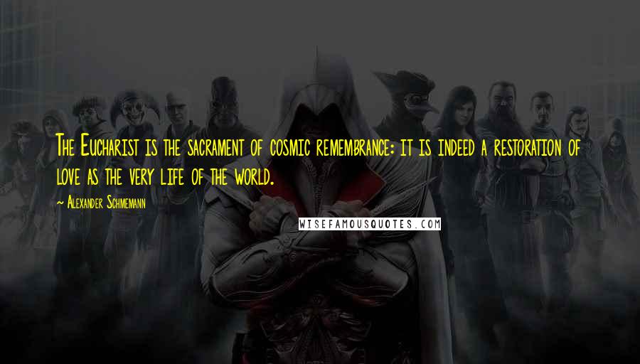 Alexander Schmemann Quotes: The Eucharist is the sacrament of cosmic remembrance: it is indeed a restoration of love as the very life of the world.