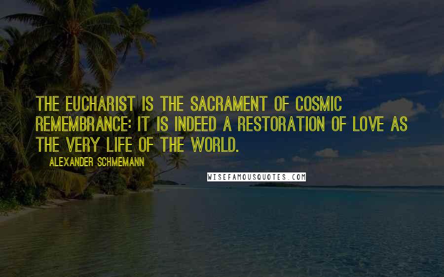 Alexander Schmemann Quotes: The Eucharist is the sacrament of cosmic remembrance: it is indeed a restoration of love as the very life of the world.