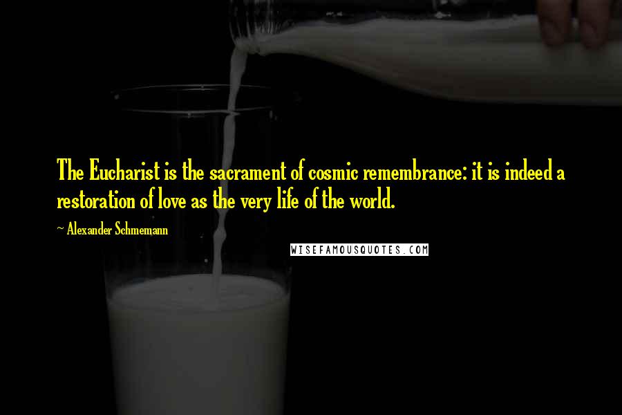 Alexander Schmemann Quotes: The Eucharist is the sacrament of cosmic remembrance: it is indeed a restoration of love as the very life of the world.