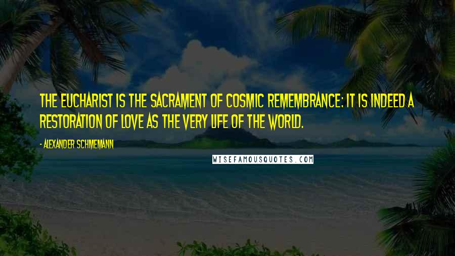 Alexander Schmemann Quotes: The Eucharist is the sacrament of cosmic remembrance: it is indeed a restoration of love as the very life of the world.