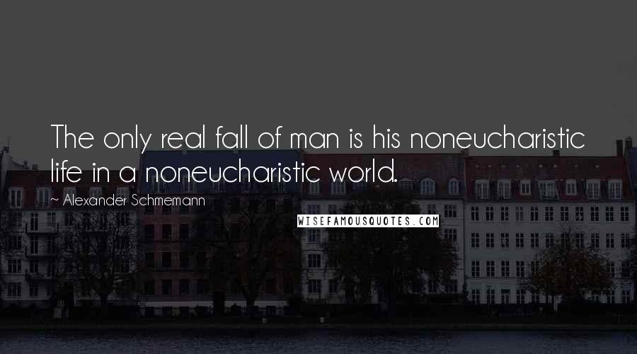 Alexander Schmemann Quotes: The only real fall of man is his noneucharistic life in a noneucharistic world.