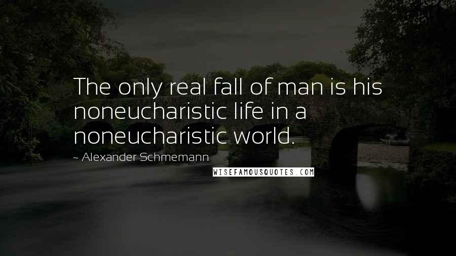 Alexander Schmemann Quotes: The only real fall of man is his noneucharistic life in a noneucharistic world.