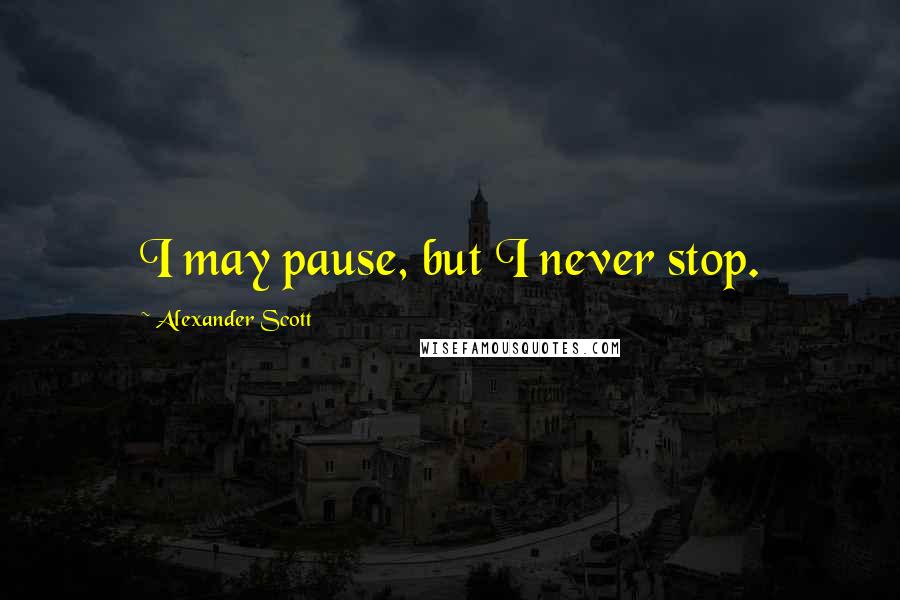 Alexander Scott Quotes: I may pause, but I never stop.