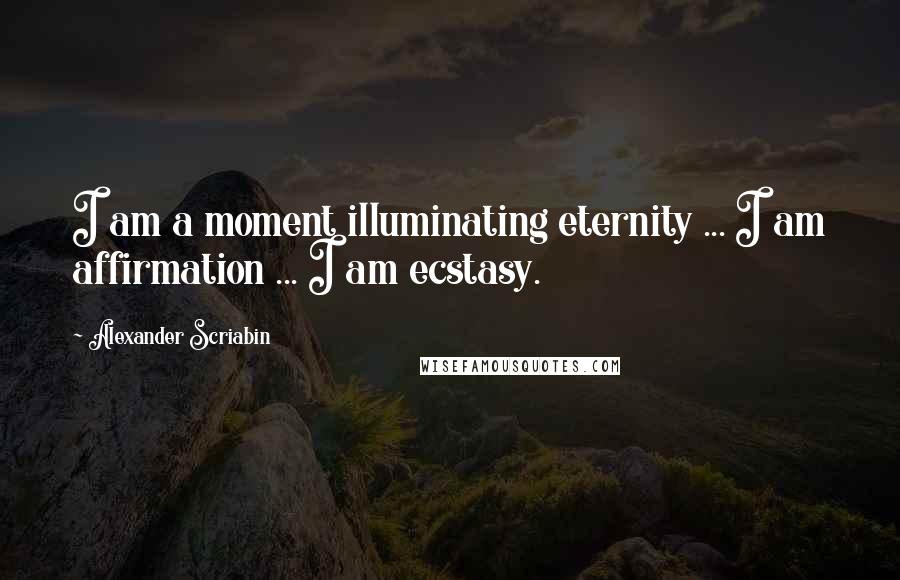 Alexander Scriabin Quotes: I am a moment illuminating eternity ... I am affirmation ... I am ecstasy.