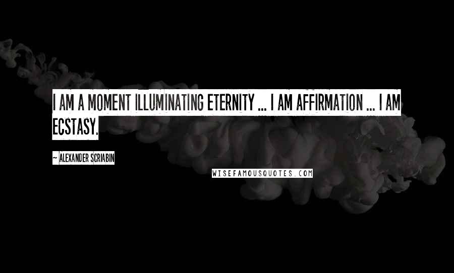 Alexander Scriabin Quotes: I am a moment illuminating eternity ... I am affirmation ... I am ecstasy.